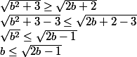 
 \\ \sqrt{b^2+3} \ge \sqrt{2b+2}
 \\ \sqrt{b^2+3-3} \le \sqrt{2b+2-3}
 \\ \sqrt{b^2} \le \sqrt{2b-1}
 \\ b \le \sqrt{2b-1}
 \\ 